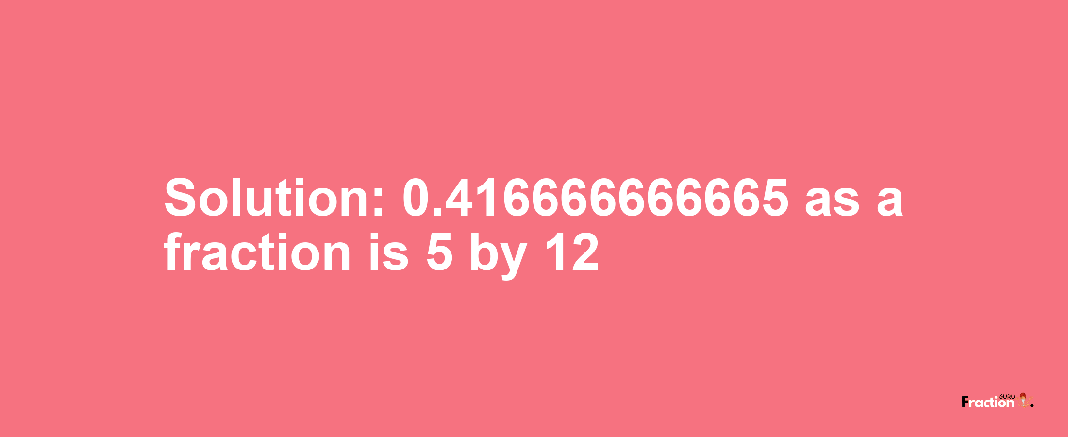 Solution:0.416666666665 as a fraction is 5/12